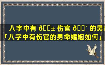 八字中有 🐱 伤官 🐴 的男命「八字中有伤官的男命婚姻如何」